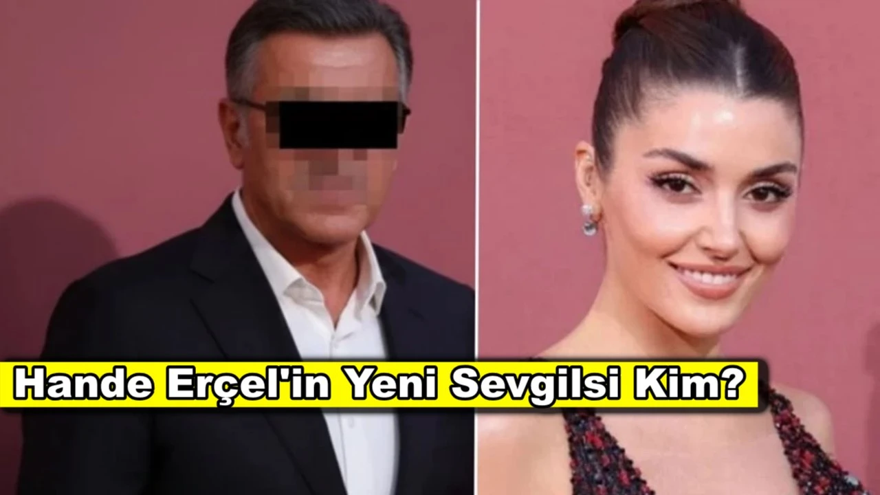 Hande Erçel'in 45 yaşındaki sevgilisinin kimliği belli oldu!