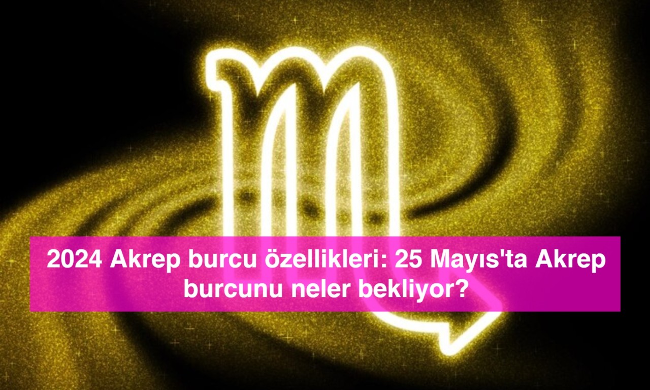 2024 Akrep burcu özellikleri: 25 Mayıs'ta Akrep burcunu neler bekliyor?