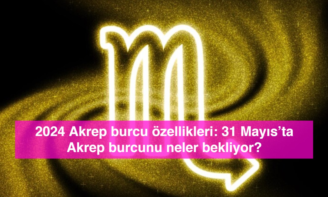 2024 Akrep burcu özellikleri: 31 Mayıs’ta Akrep burcunu neler bekliyor?