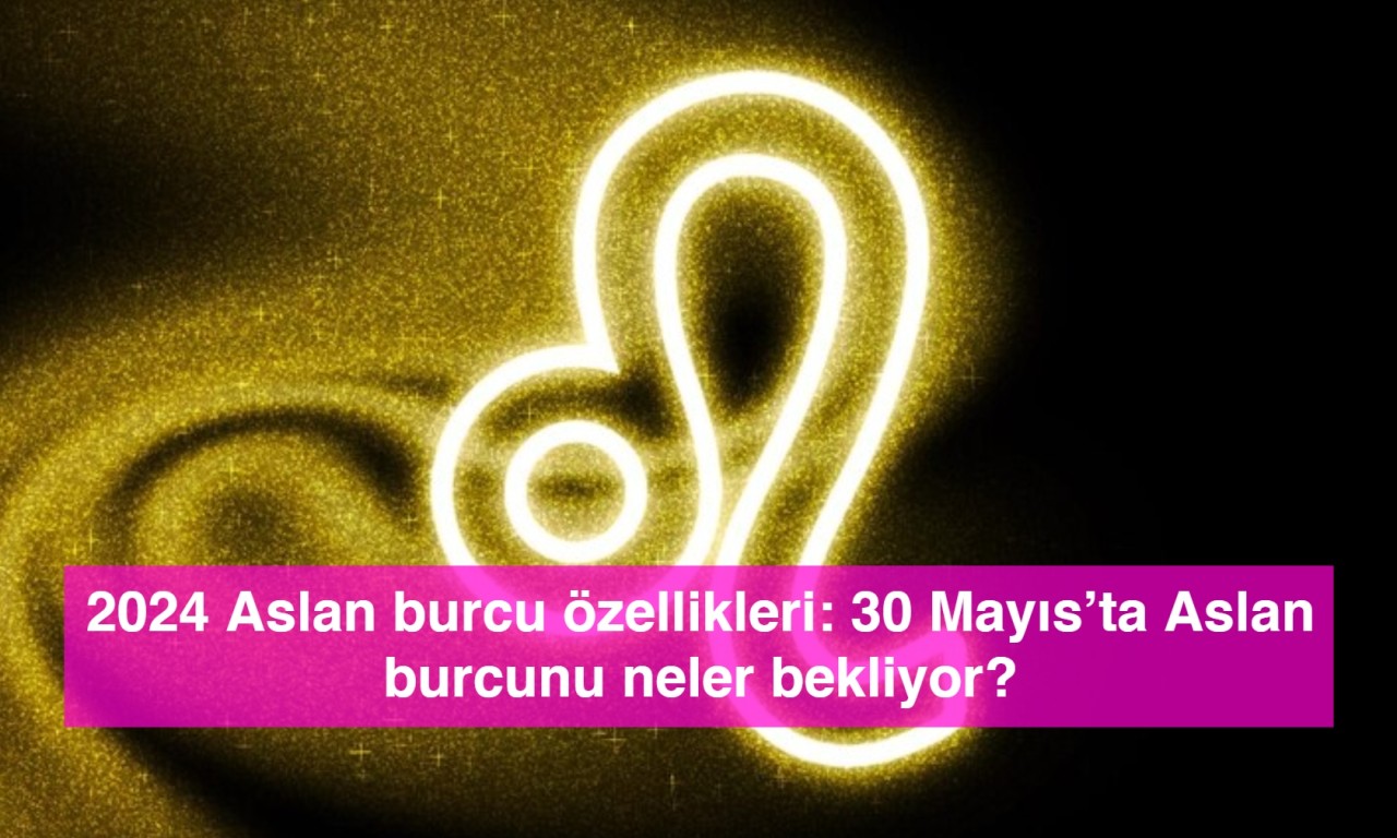 2024 Aslan burcu özellikleri: 30 Mayıs’ta Aslan burcunu neler bekliyor?