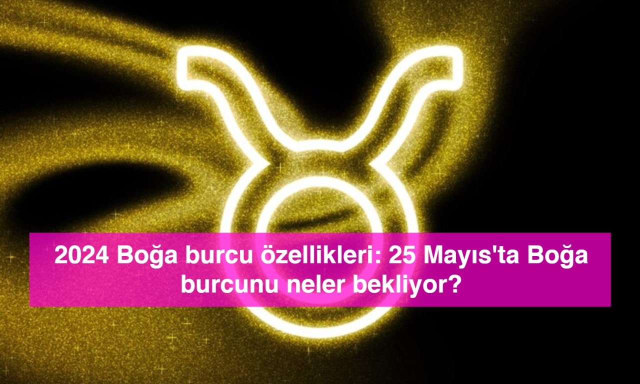 2024 Boğa burcu özellikleri: 25 Mayıs'ta Boğa burcunu neler bekliyor?