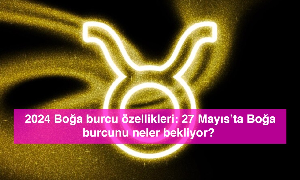 2024 Boğa burcu özellikleri: 27 Mayıs’ta Boğa burcunu neler bekliyor?