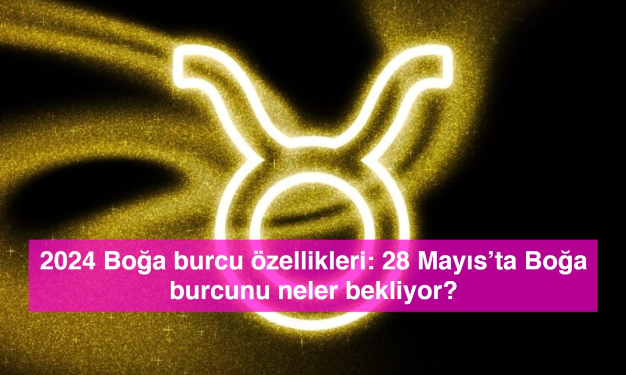 2024 Boğa burcu özellikleri: 28 Mayıs’ta Boğa burcunu neler bekliyor?