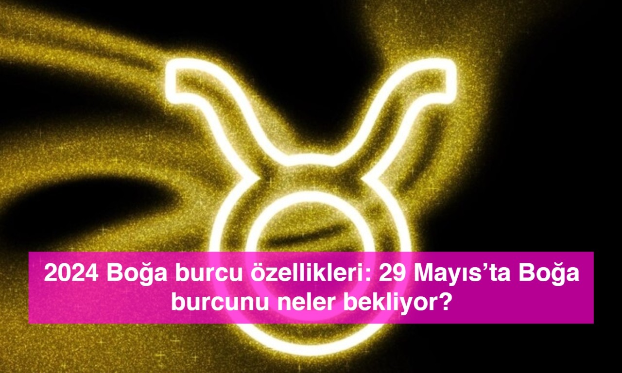 2024 Boğa burcu özellikleri: 29 Mayıs’ta Boğa burcunu neler bekliyor?