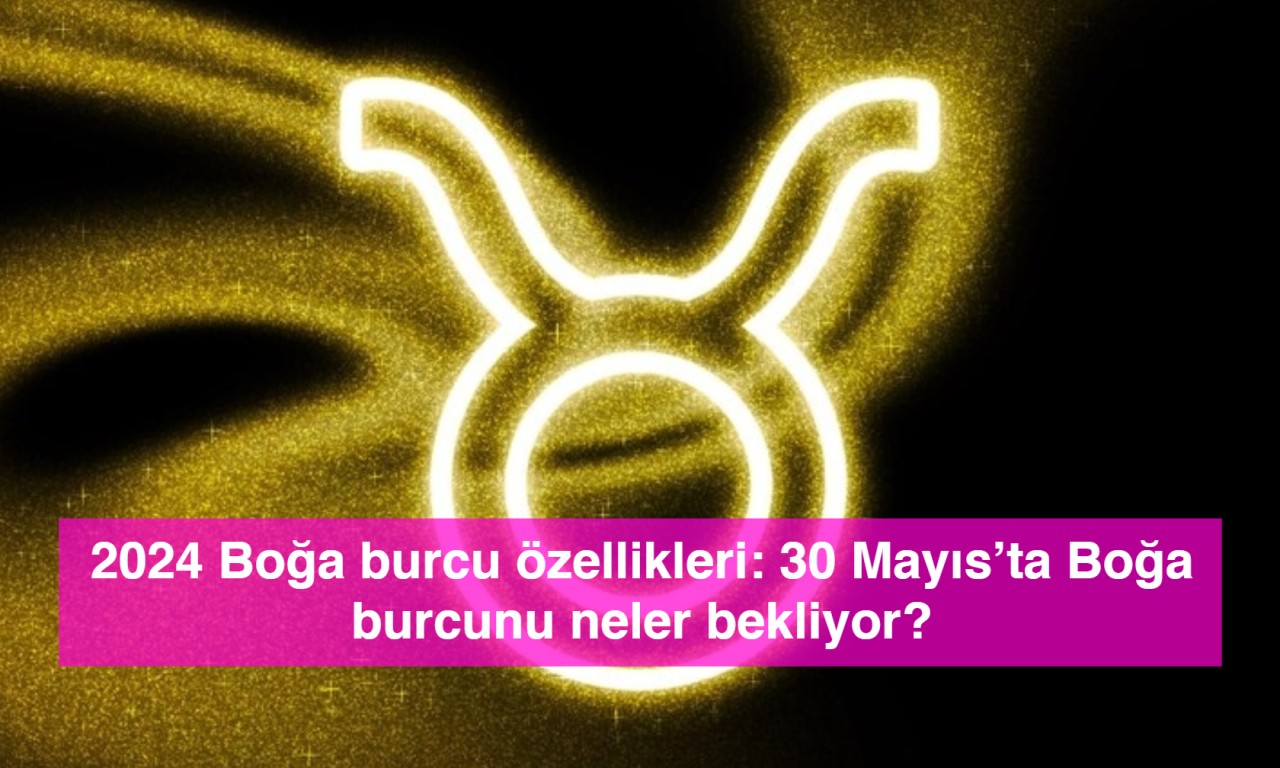 2024 Boğa burcu özellikleri: 30 Mayıs’ta Boğa burcunu neler bekliyor?