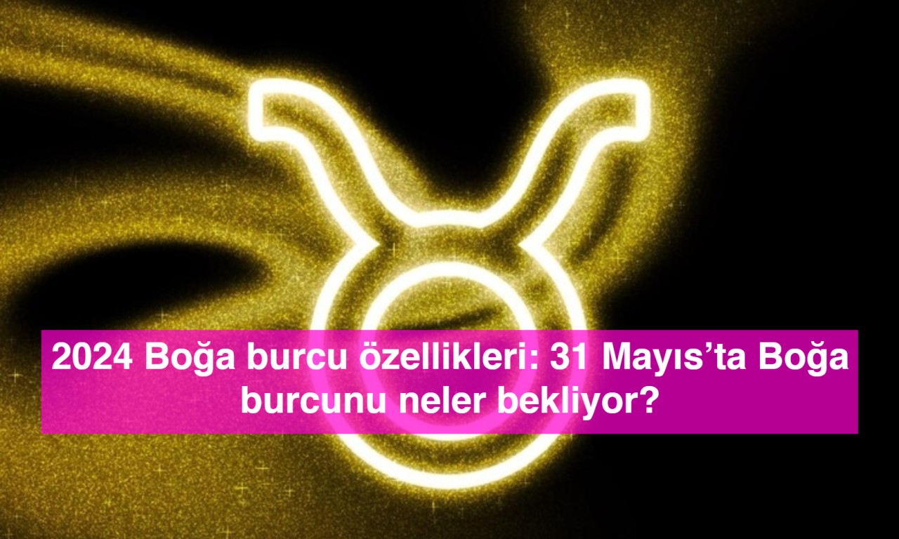 2024 Boğa burcu özellikleri: 31 Mayıs’ta Boğa burcunu neler bekliyor?