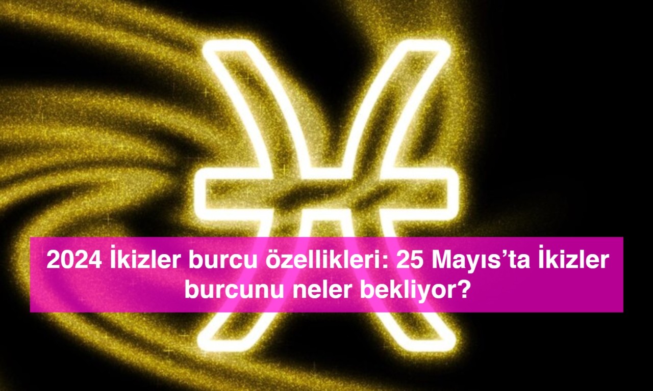 2024 İkizler burcu özellikleri: 25 Mayıs’ta İkizler burcunu neler bekliyor?