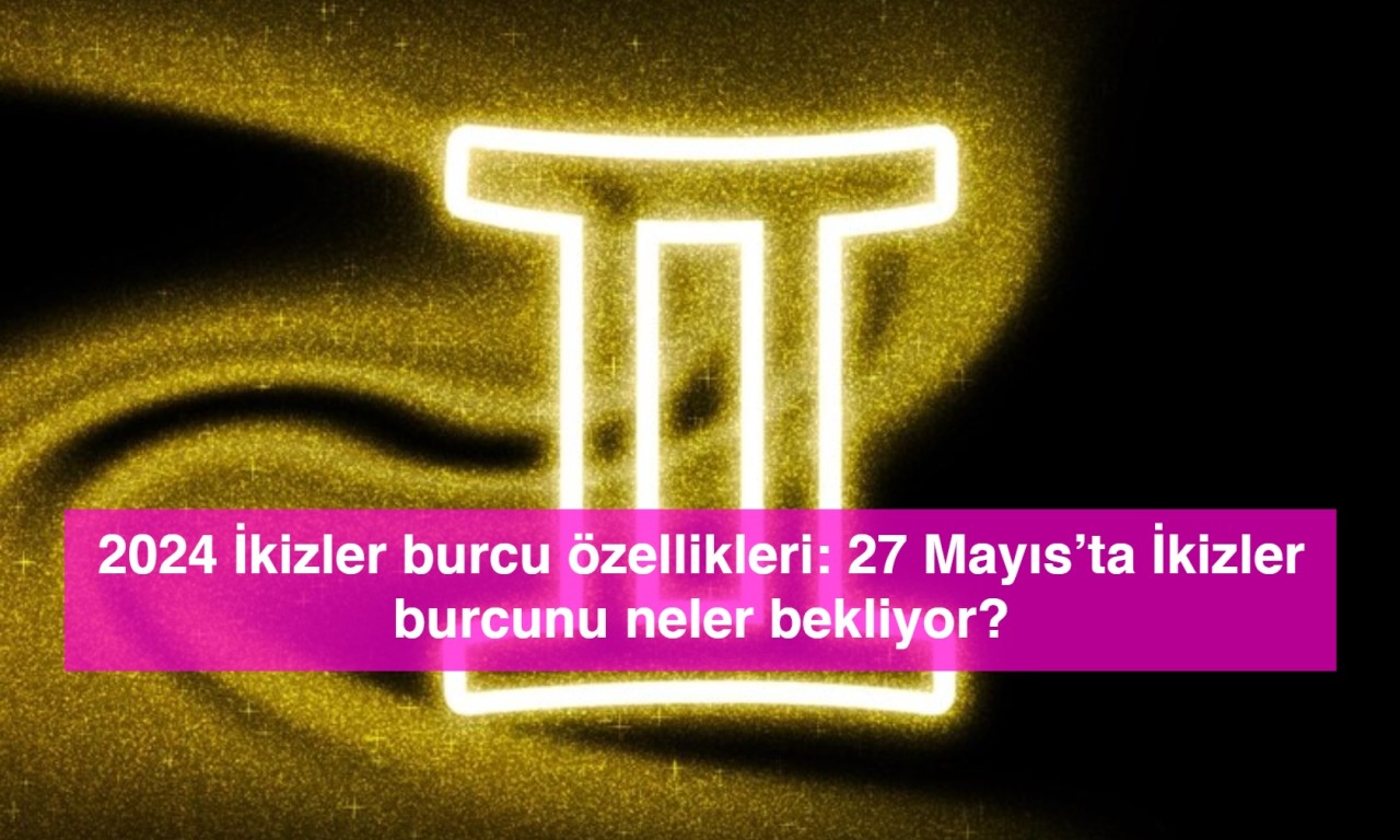 2024 İkizler burcu özellikleri: 27 Mayıs’ta İkizler burcunu neler bekliyor?