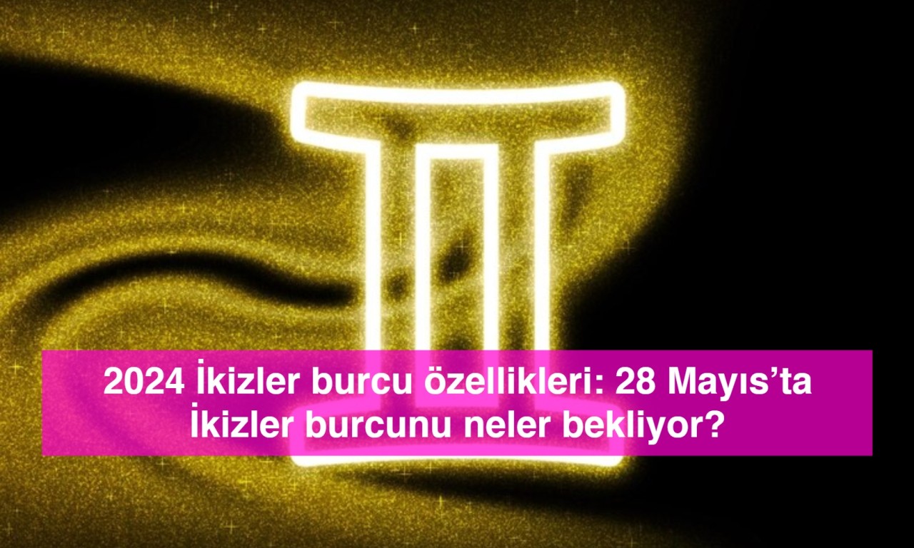 2024 İkizler burcu özellikleri: 28 Mayıs’ta İkizler burcunu neler bekliyor?