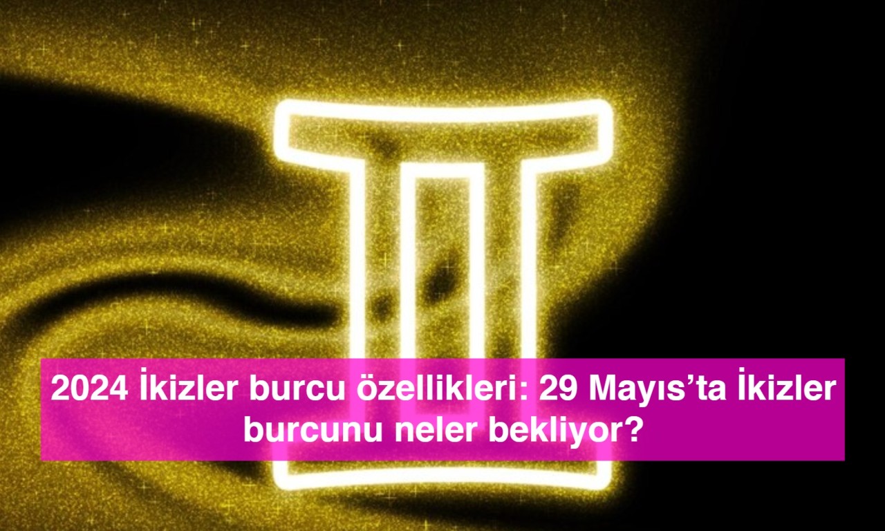 2024 İkizler burcu özellikleri: 29 Mayıs’ta İkizler burcunu neler bekliyor?