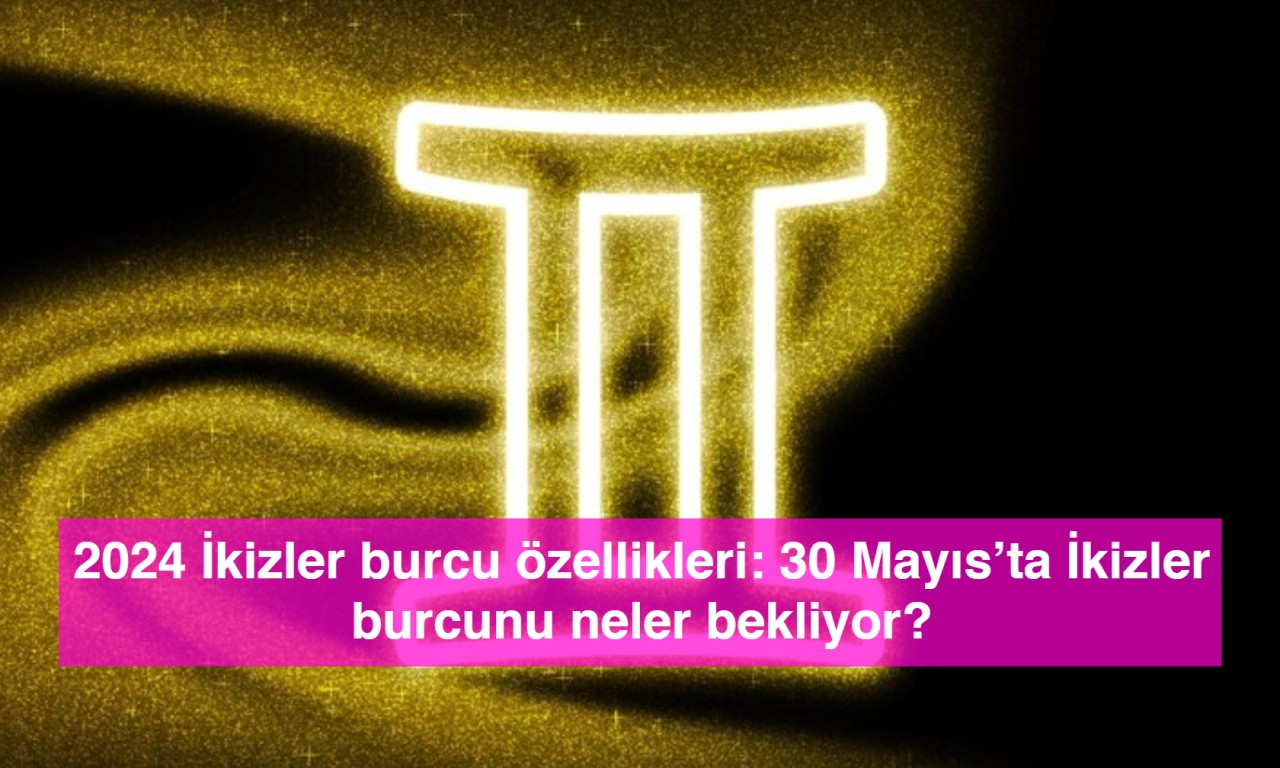 2024 İkizler burcu özellikleri: 30 Mayıs’ta İkizler burcunu neler bekliyor?