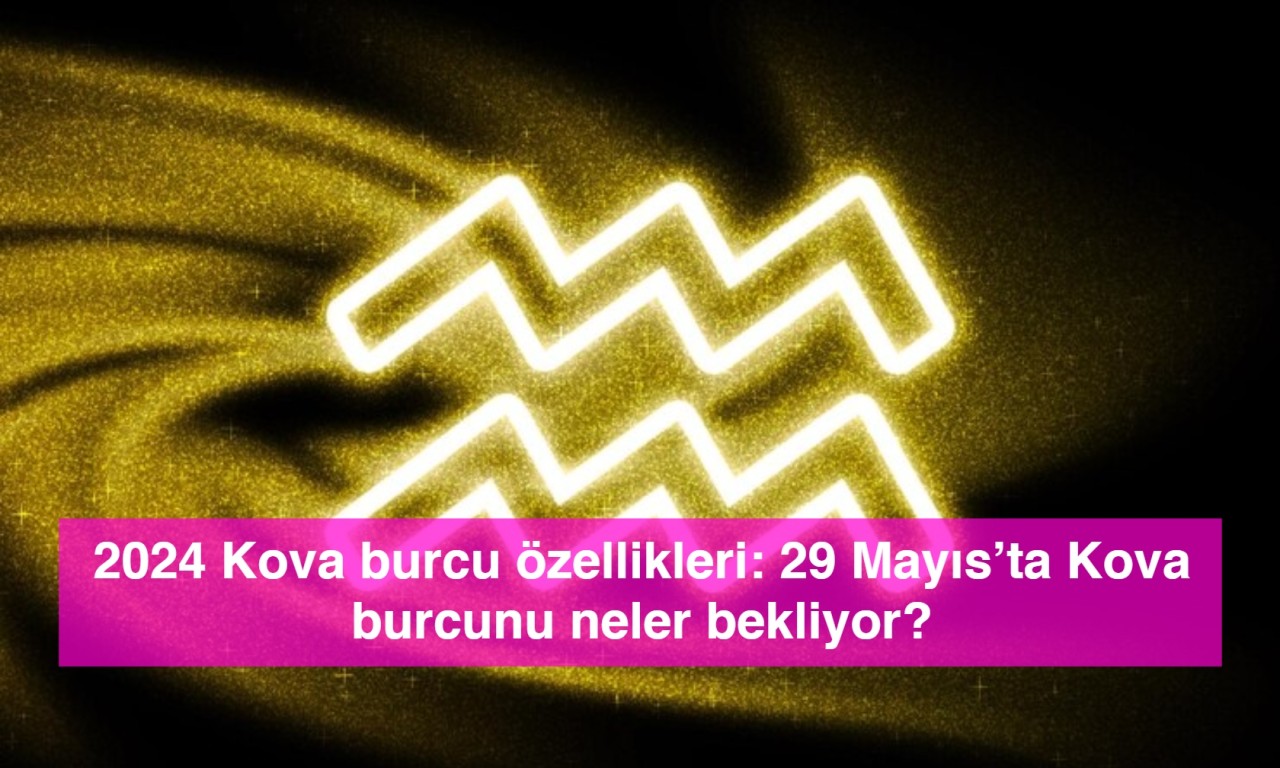 2024 Kova burcu özellikleri: 29 Mayıs’ta Kova burcunu neler bekliyor?