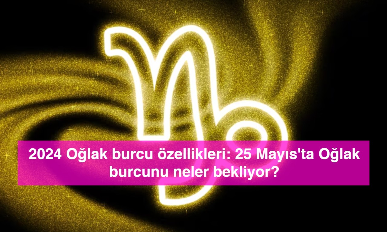 2024 Oğlak burcu özellikleri: 25 Mayıs'ta Oğlak burcunu neler bekliyor?