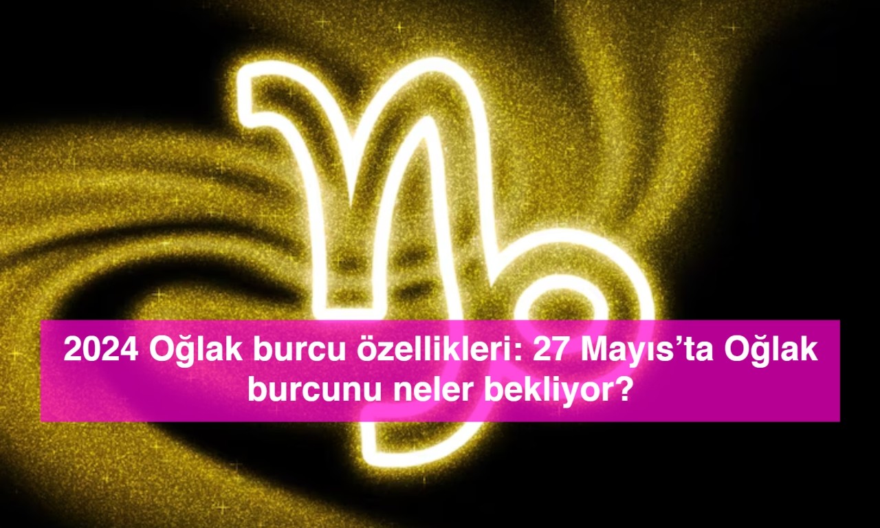 2024 Oğlak burcu özellikleri: 27 Mayıs’ta Oğlak burcunu neler bekliyor?