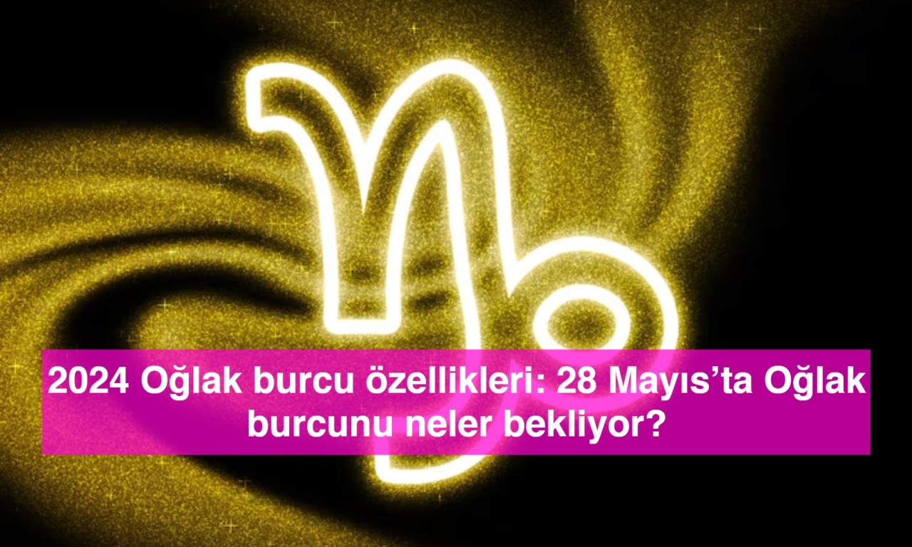 2024 Oğlak burcu özellikleri: 28 Mayıs’ta Oğlak burcunu neler bekliyor?