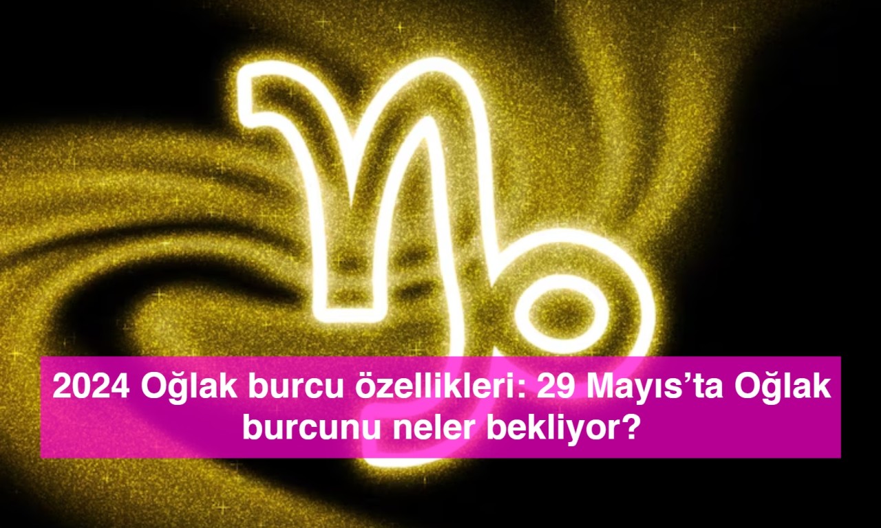 2024 Oğlak burcu özellikleri: 29 Mayıs’ta Oğlak burcunu neler bekliyor?