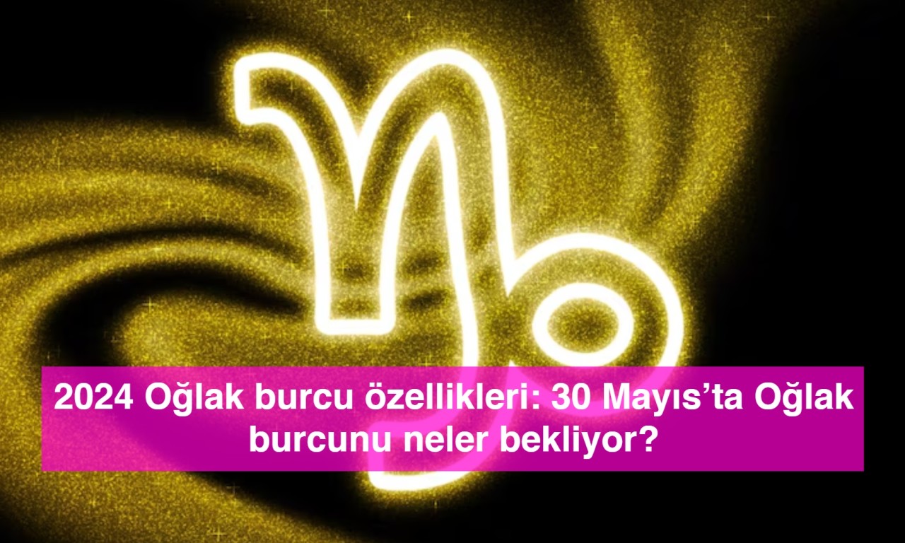 2024 Oğlak burcu özellikleri: 30 Mayıs’ta Oğlak burcunu neler bekliyor?