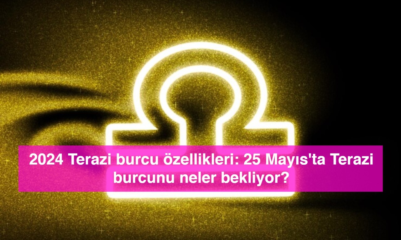 2024 Terazi burcu özellikleri: 25 Mayıs'ta Terazi burcunu neler bekliyor?