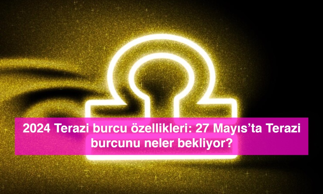 2024 Terazi burcu özellikleri: 27 Mayıs’ta Terazi burcunu neler bekliyor?