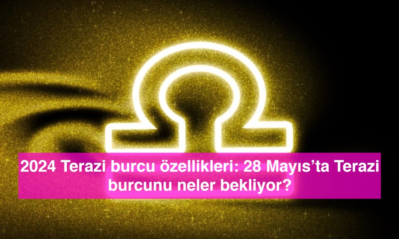 2024 Terazi burcu özellikleri: 28 Mayıs’ta Terazi burcunu neler bekliyor?