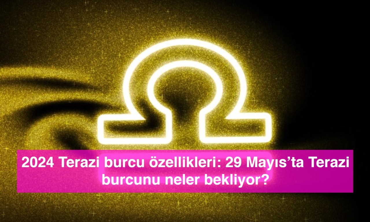 2024 Terazi burcu özellikleri: 29 Mayıs’ta Terazi burcunu neler bekliyor?