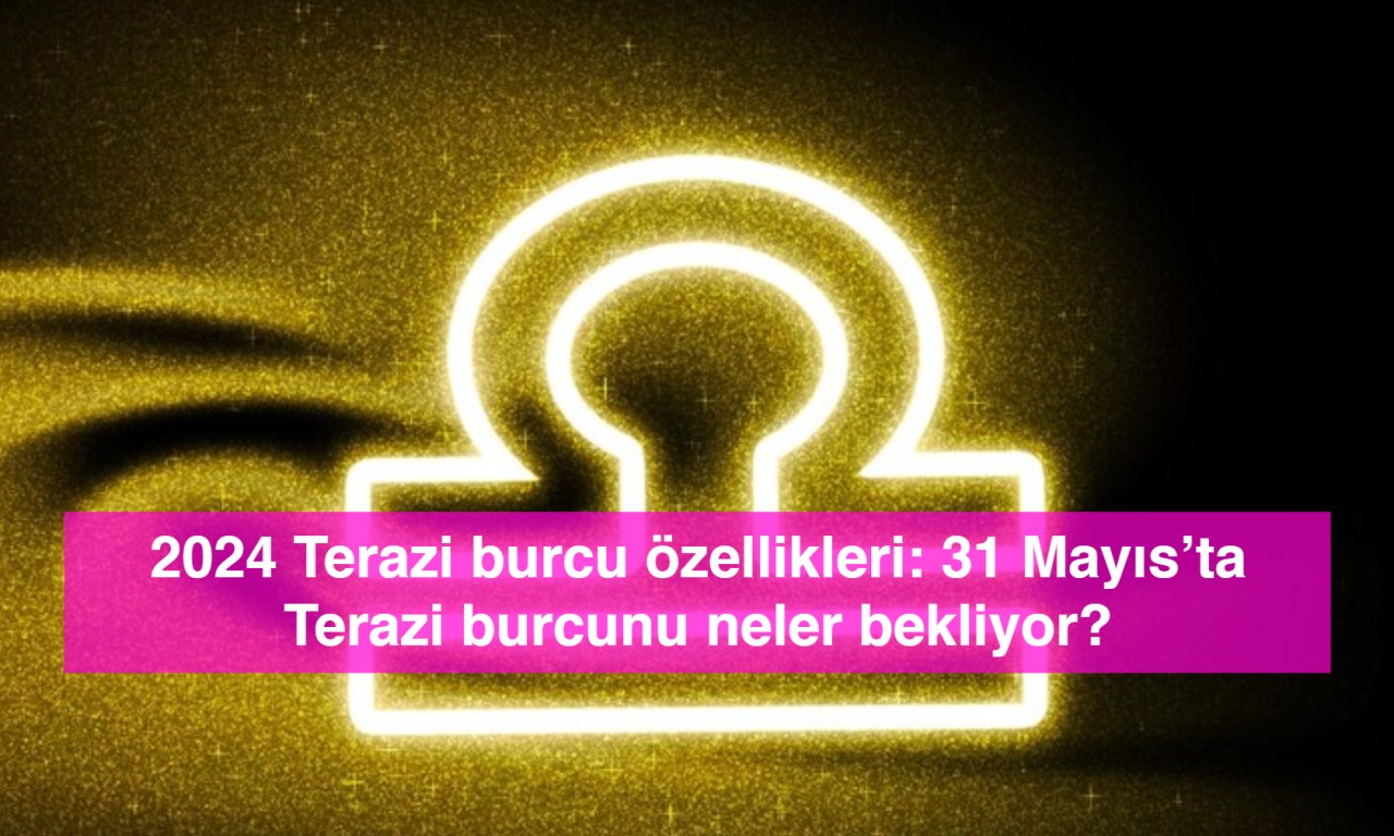 2024 Terazi burcu özellikleri: 31 Mayıs’ta Terazi burcunu neler bekliyor?