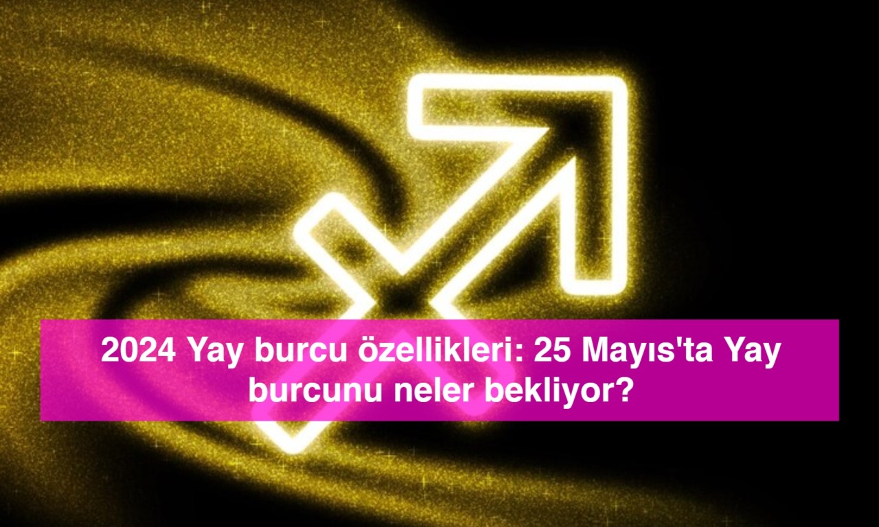 2024 Yay burcu özellikleri: 25 Mayıs'ta Yay burcunu neler bekliyor?