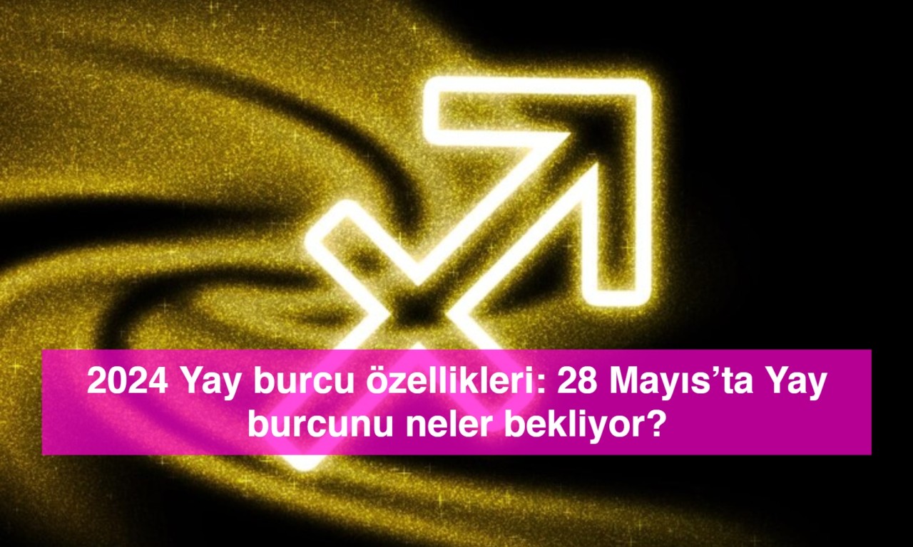 2024 Yay burcu özellikleri: 28 Mayıs’ta Yay burcunu neler bekliyor?