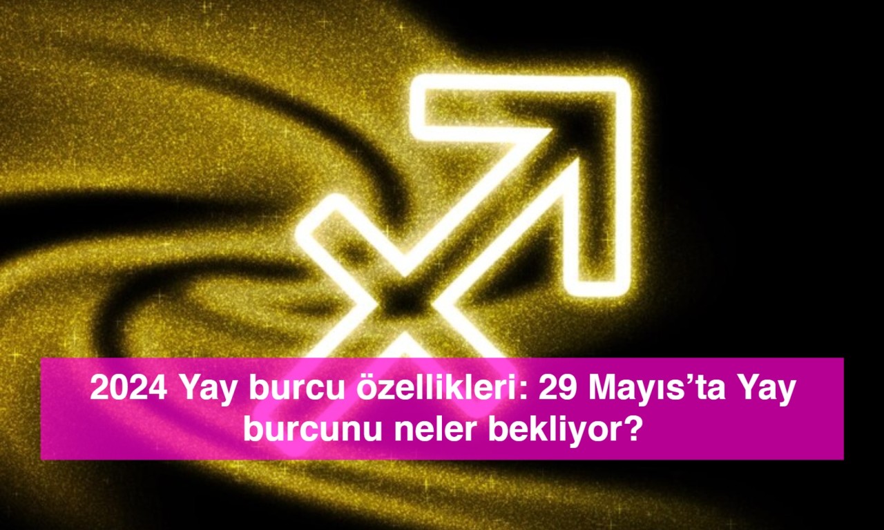 2024 Yay burcu özellikleri: 29 Mayıs’ta Yay burcunu neler bekliyor?