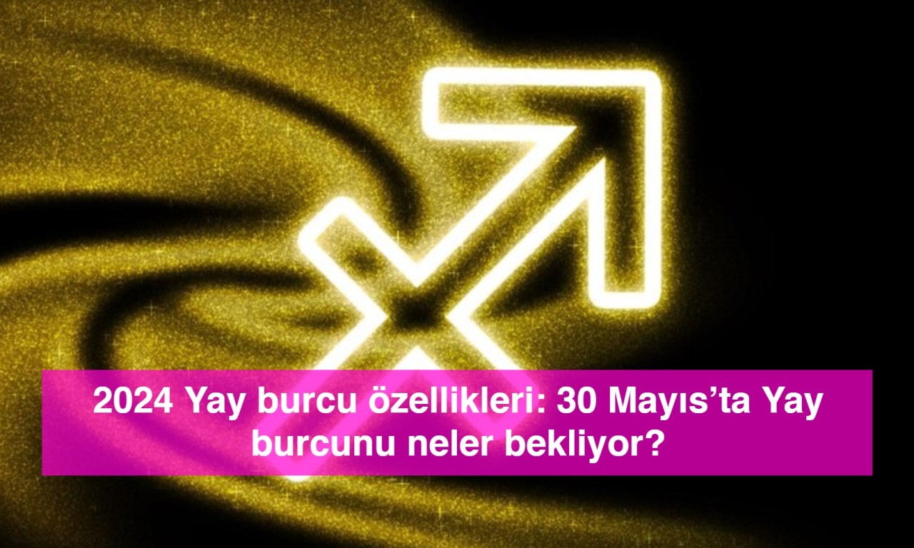 2024 Yay burcu özellikleri: 30 Mayıs’ta Yay burcunu neler bekliyor?