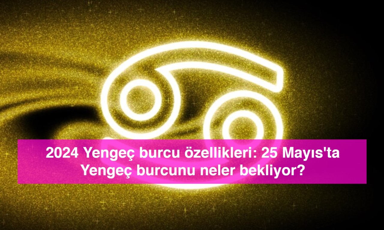 2024 Yengeç burcu özellikleri: 25 Mayıs'ta Yengeç burcunu neler bekliyor?