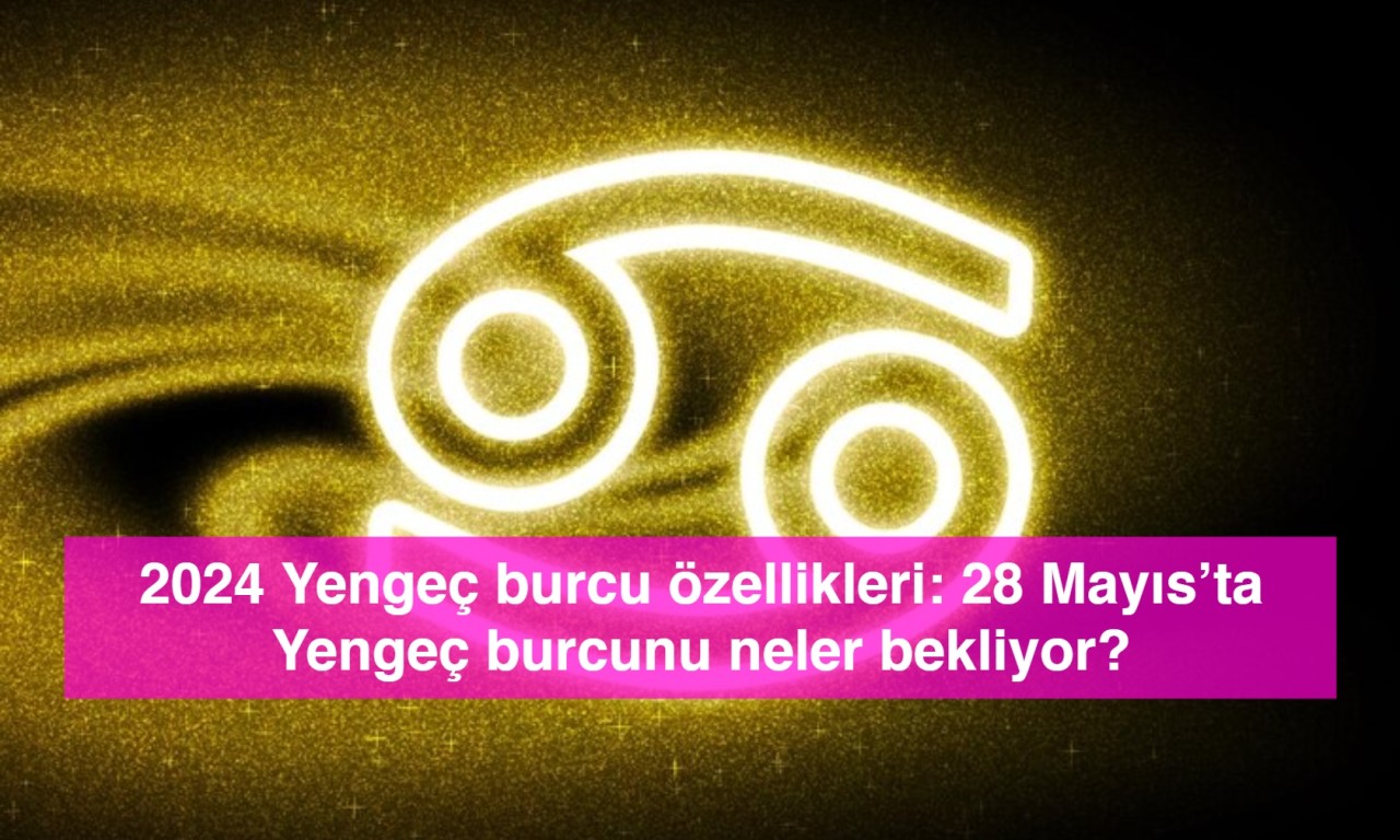 2024 Yengeç burcu özellikleri: 28 Mayıs’ta Yengeç burcunu neler bekliyor?