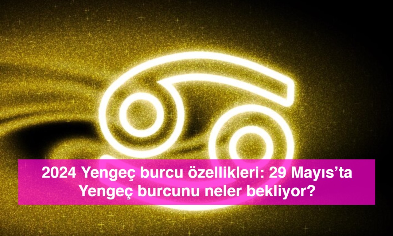 2024 Yengeç burcu özellikleri: 29 Mayıs’ta Yengeç burcunu neler bekliyor?