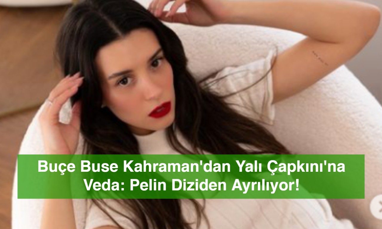 Buçe Buse Kahraman'dan Yalı Çapkını'na Veda: Pelin Diziden Ayrılıyor!