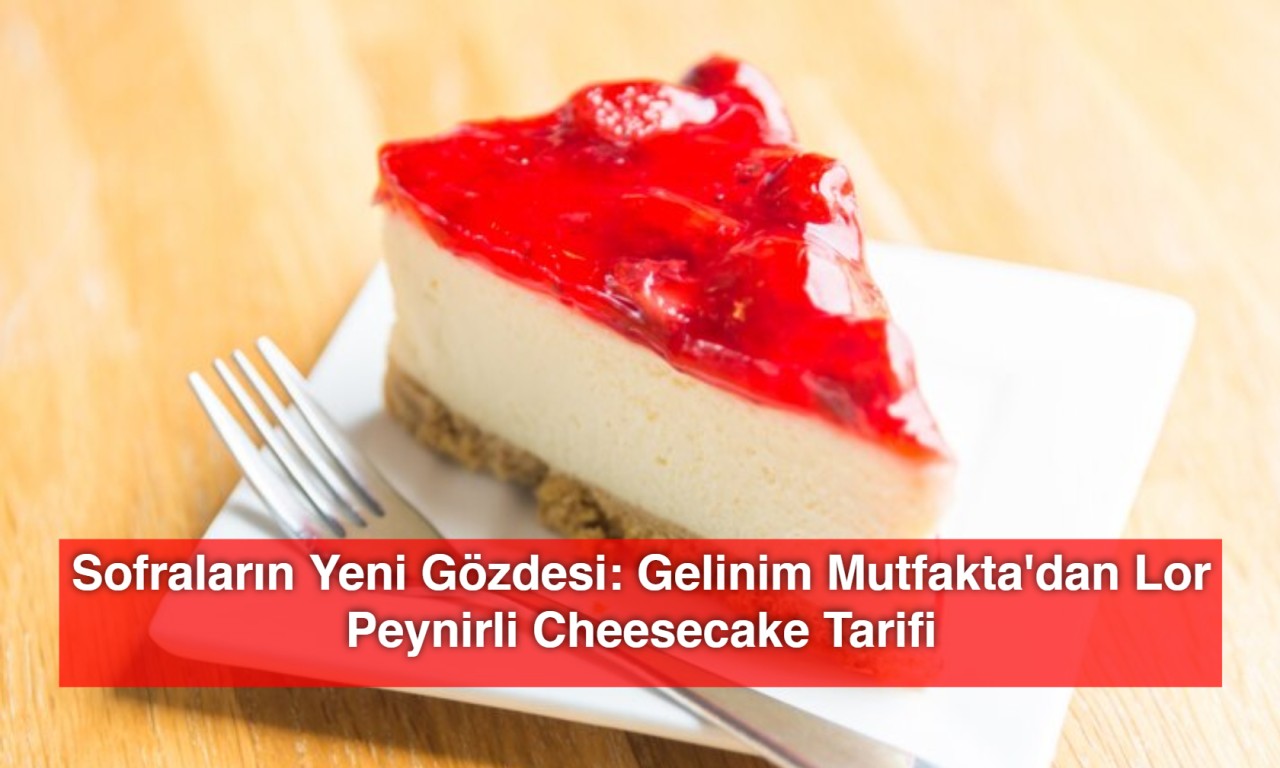 Sofraların Yeni Gözdesi: Gelinim Mutfakta'dan Lor Peynirli Cheesecake Tarifi