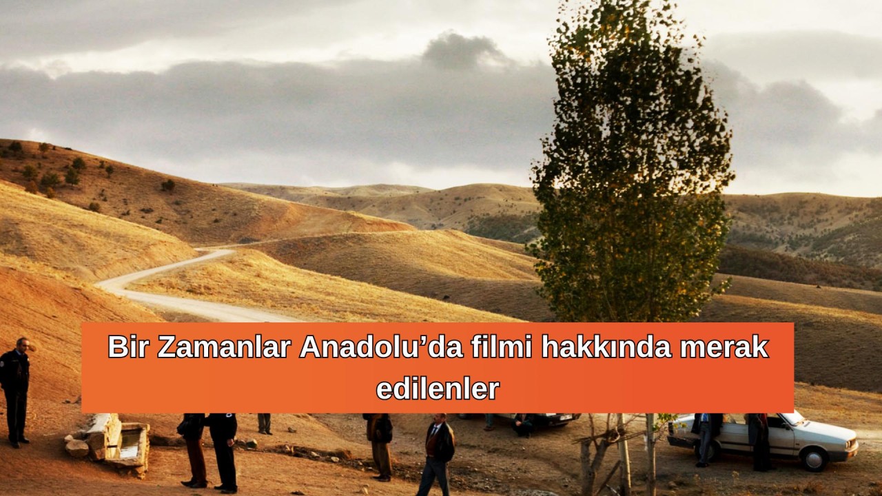 Bir Zamanlar Anadolu’da filmi nerede çekildi? Bir Zamanlar Anadolu’da oyuncuları ve konusu