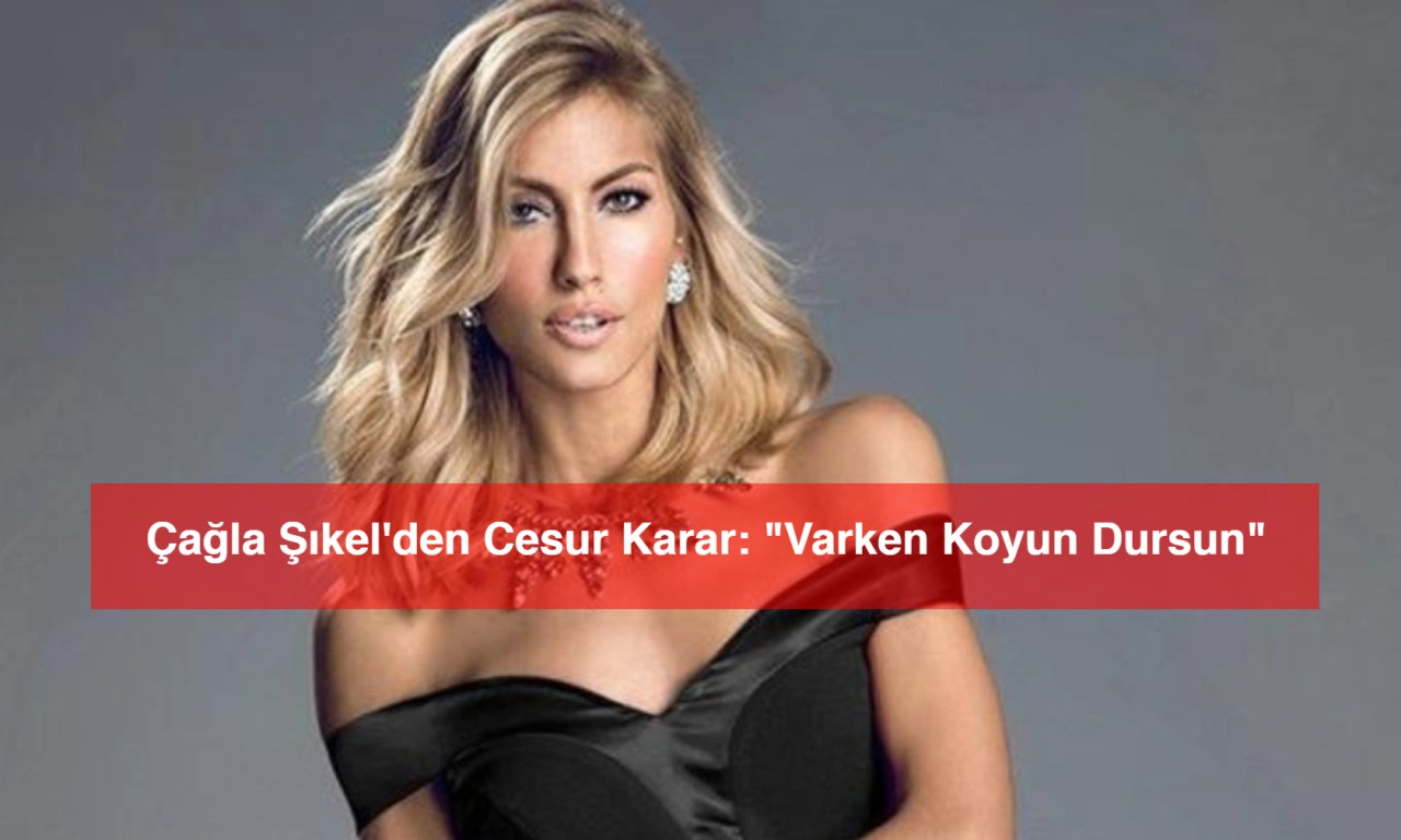 Çağla Şıkel'den Cesur Karar: "Varken Koyun Dursun"