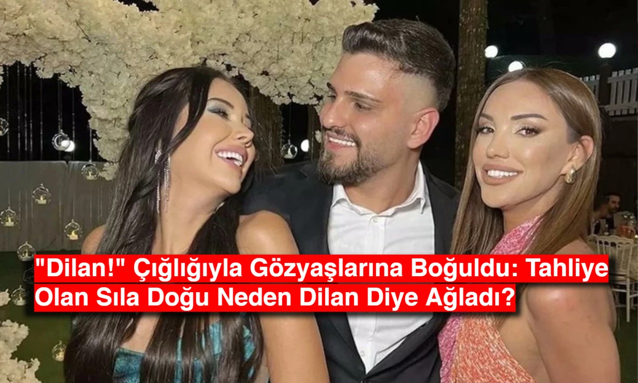 "Dilan!" Çığlıklarıyla Gözyaşlarına Boğuldu: Tahliye Olan Sıla Doğu Neden Dilan Diye Ağladı?