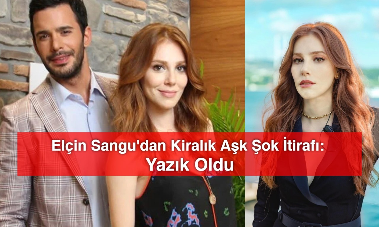 Elçin Sangu'dan Kiralık Aşk Şok İtirafı: Yazık Oldu