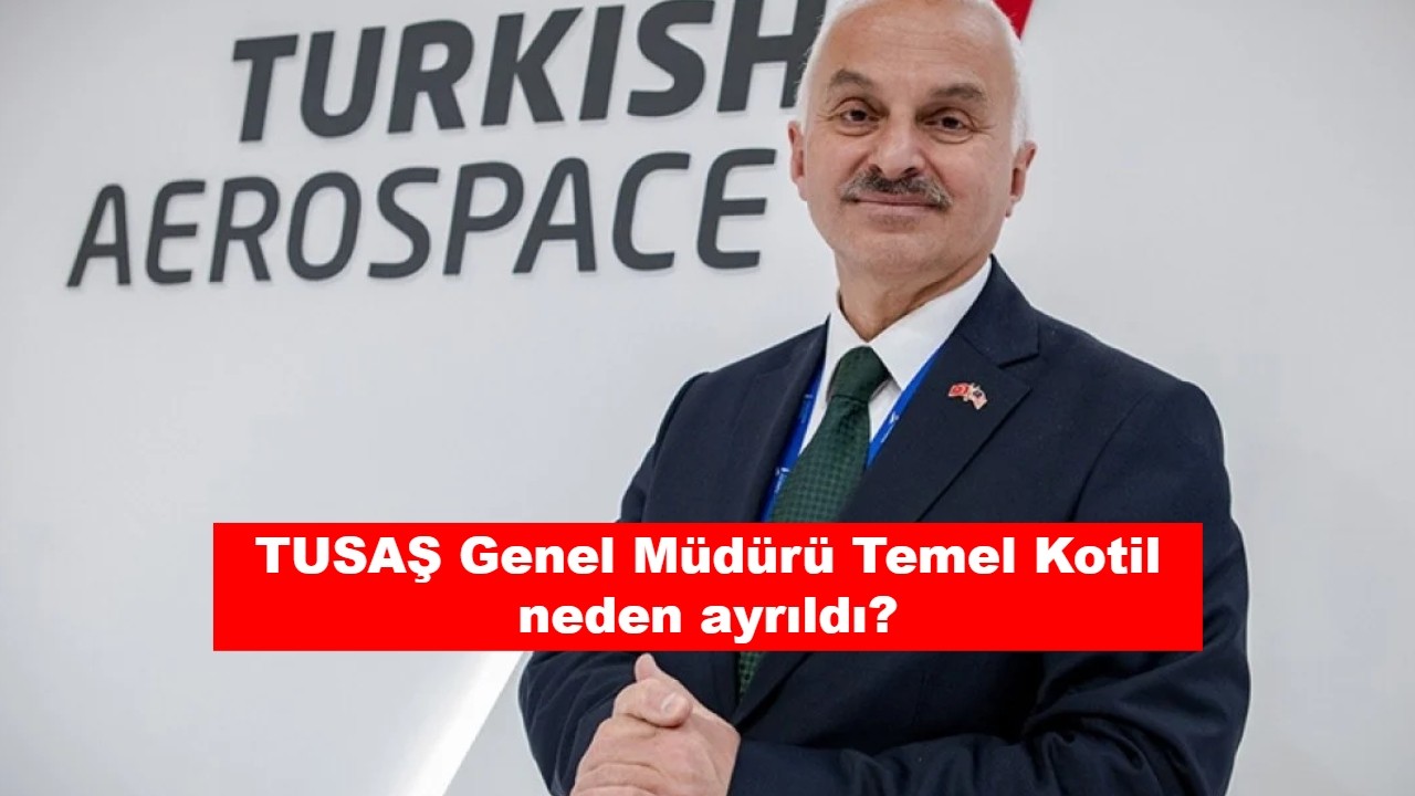 TUSAŞ Genel Müdürü Temel Kotil neden ayrıldı?