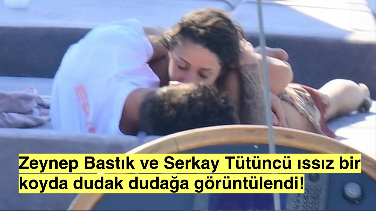 Zeynep Bastık ve Serkan Tütüncü Dudak Dudağa Yakalandılar!