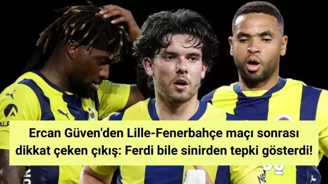 Ercan Güven'den Lille-Fenerbahçe maçı sonrası dikkat çeken çıkış: Ferdi bile sinirden tepki gösterdi!