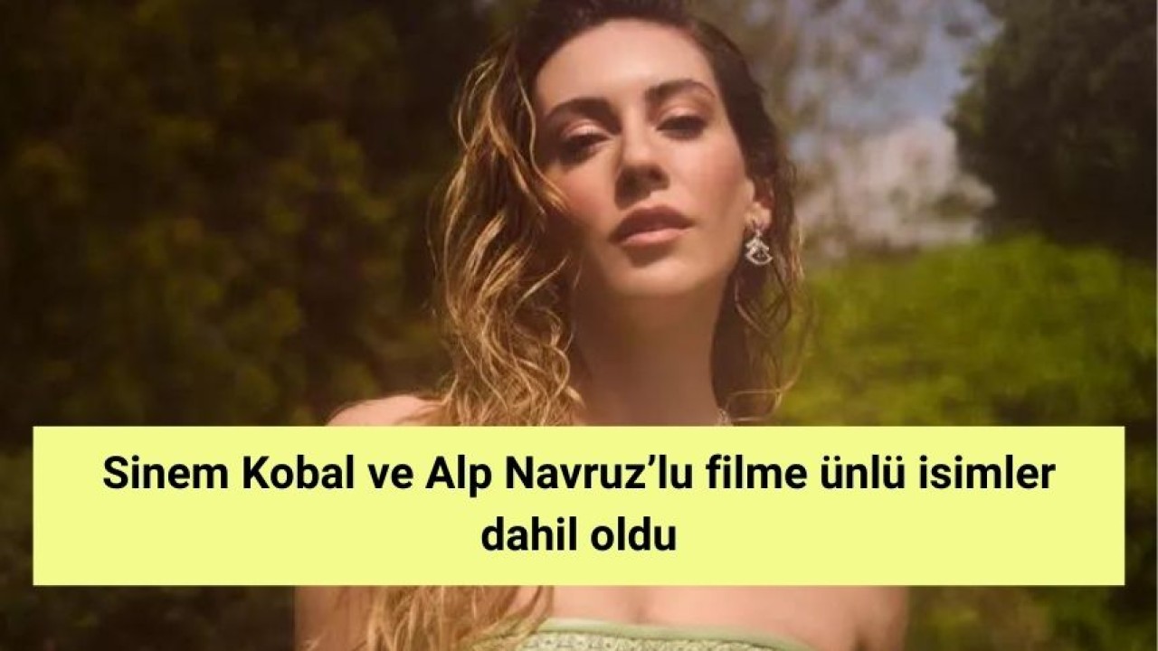 Sinem Kobal ve Alp Navruz’lu filme ünlü isimler dahil oldu