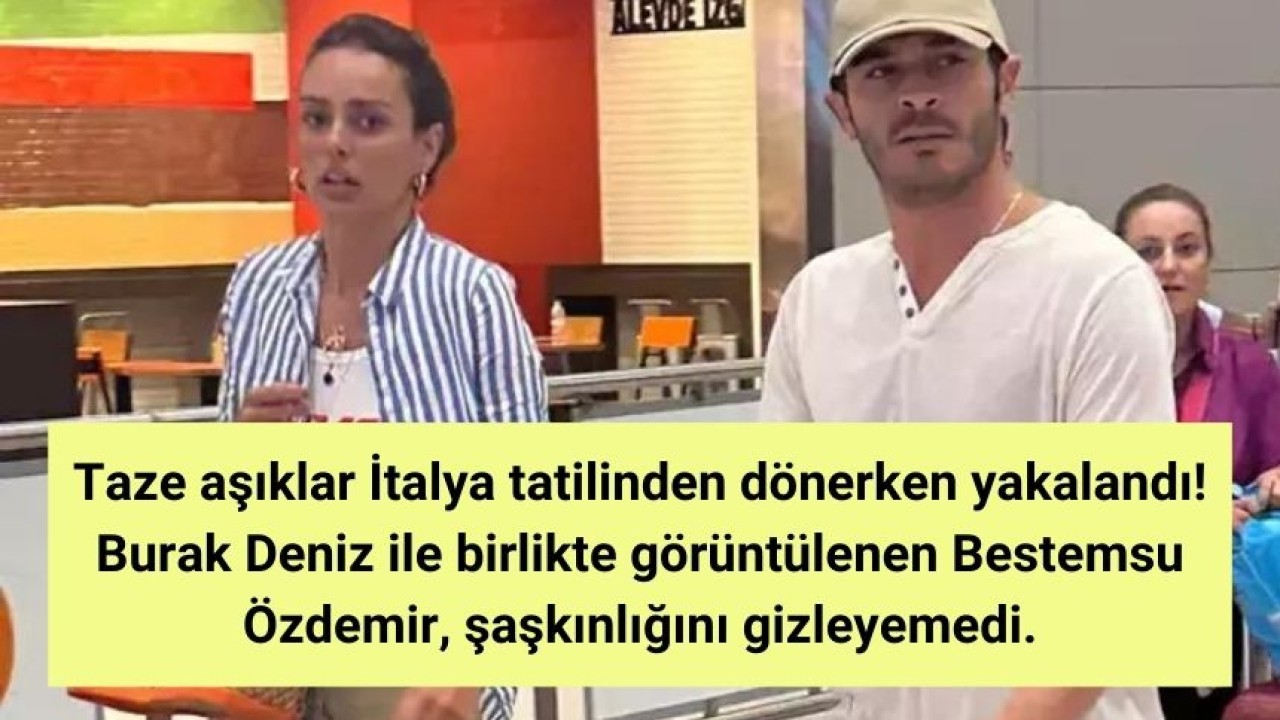 Taze aşıklar İtalya tatilinden dönerken yakalandı! Burak Deniz ile birlikte görüntülenen Bestemsu Özdemir, şaşkınlığını gizleyemedi