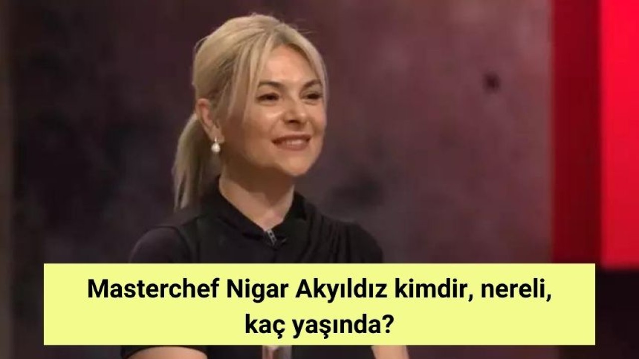 Masterchef Nigar Akyıldız kimdir, nereli, kaç yaşında?