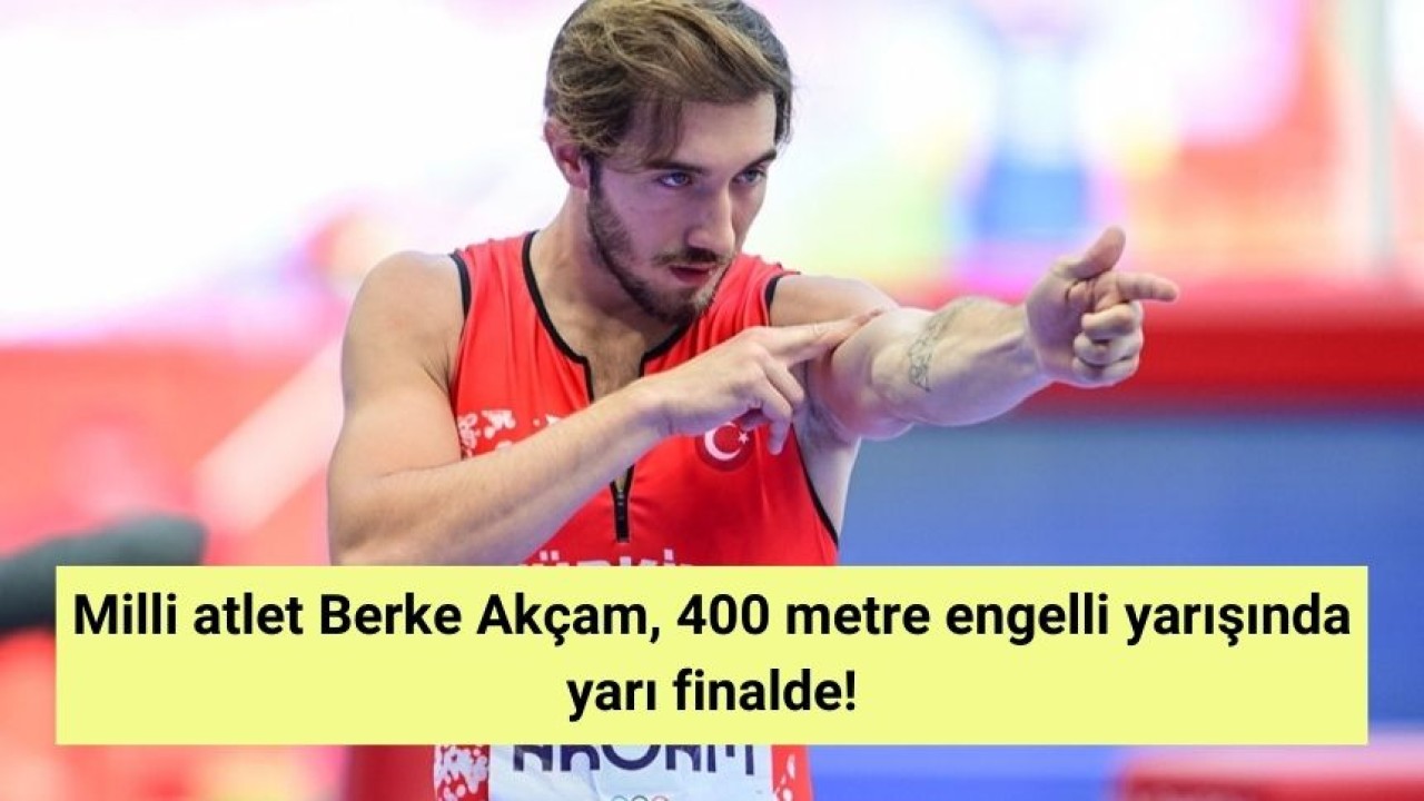 Milli atlet Berke Akçam, 400 metre engelli yarışında yarı finalde!