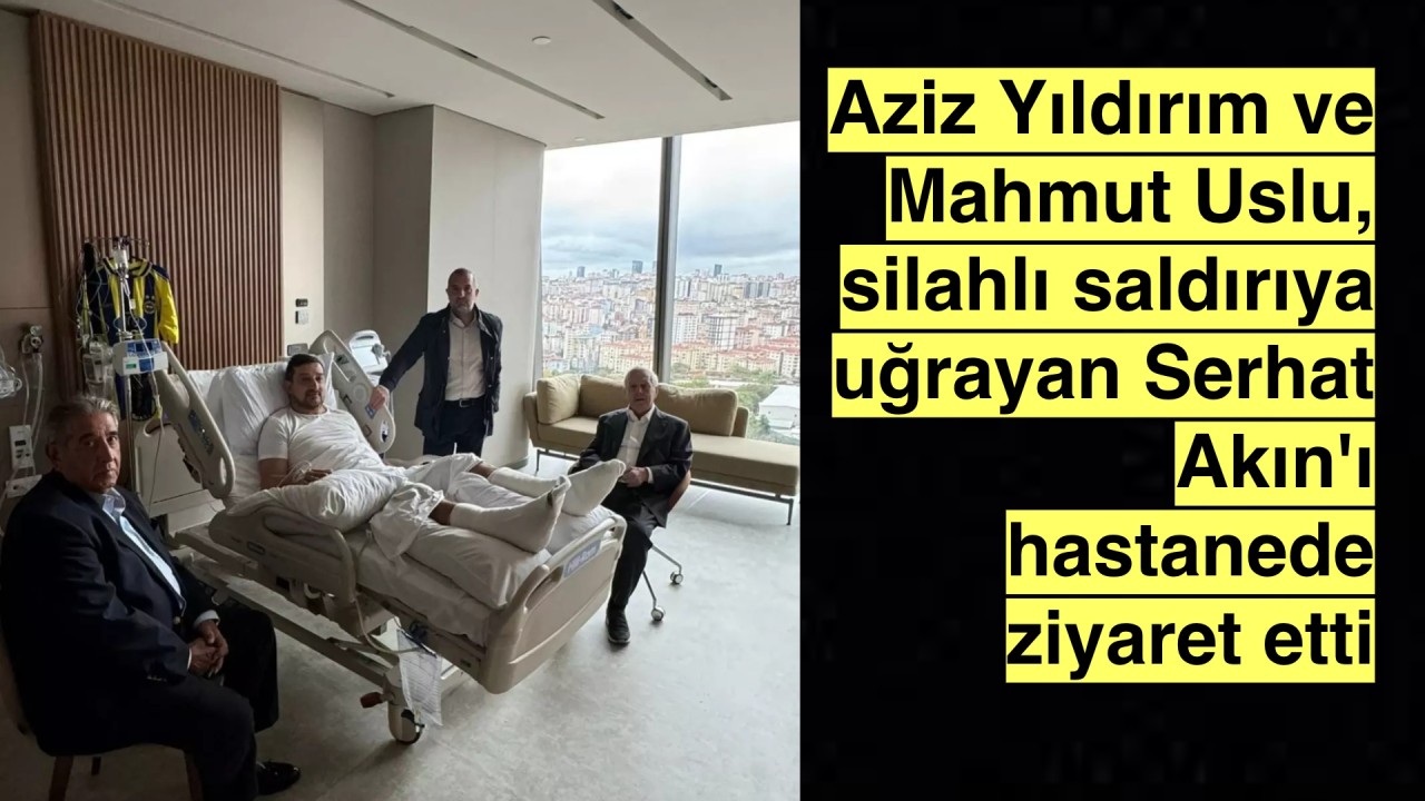 Aziz Yıldırım ve Mahmut Uslu, silahlı saldırıya uğrayan Serhat Akın'ı ziyaret etti