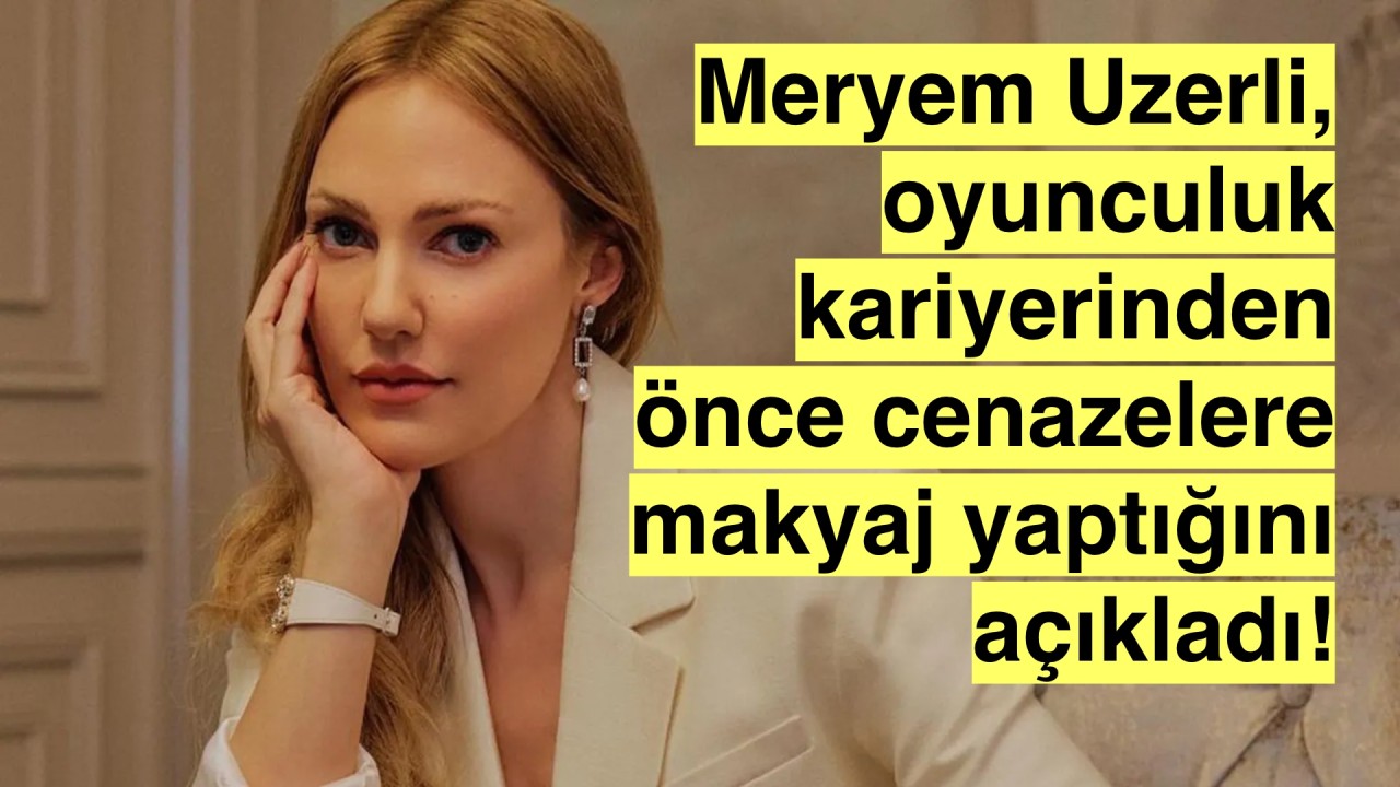 Meryem Uzerli: 'cenaze için hazırlanan vefat etmiş kişilere makyaj yapıyordum'