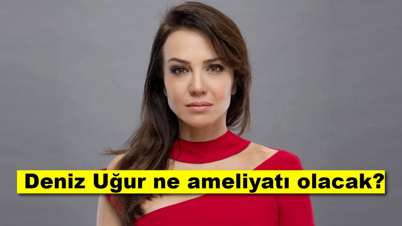 Deniz Uğur ne ameliyatı olacak?