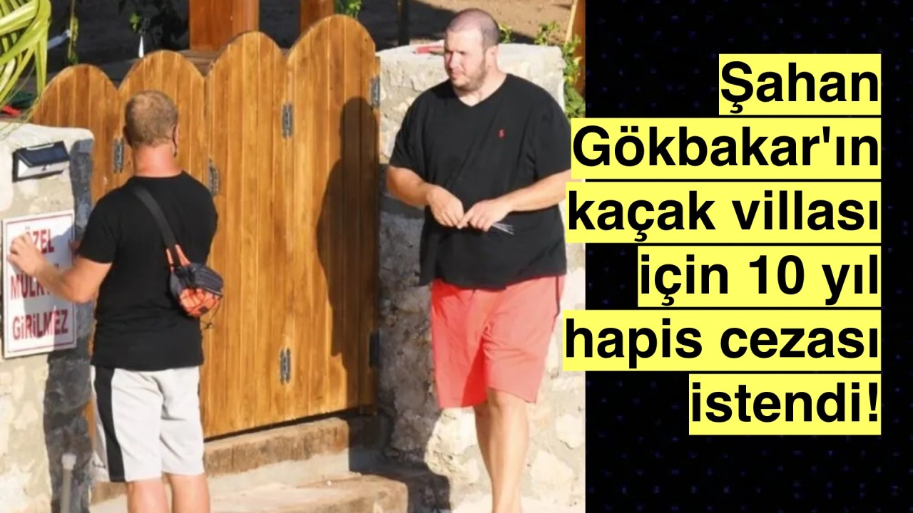 Şahan Gökbakar'a Marmaris'teki kaçak evi için 10 yıl hapis istendi!